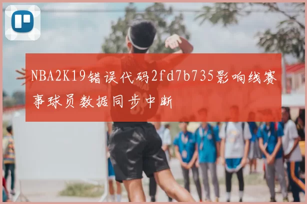 NBA2K19错误代码2fd7b735影响线赛事球员数据同步中断