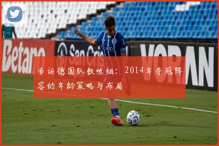 专访德国队教练组:2014年夺冠阵容的年龄策略与布局