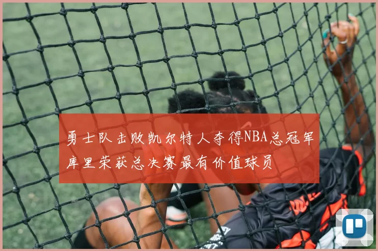 勇士队击败凯尔特人夺得NBA总冠军库里荣获总决赛最有价值球员