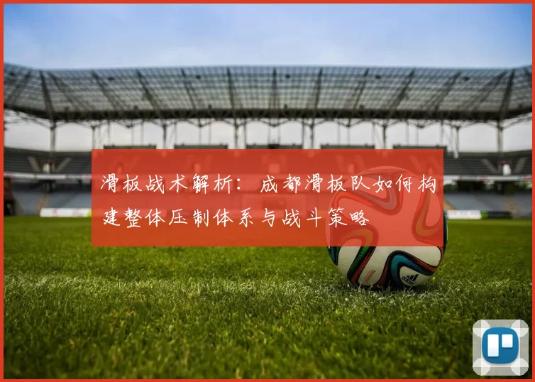 滑板战术解析：成都滑板队如何构建整体压制体系与战斗策略