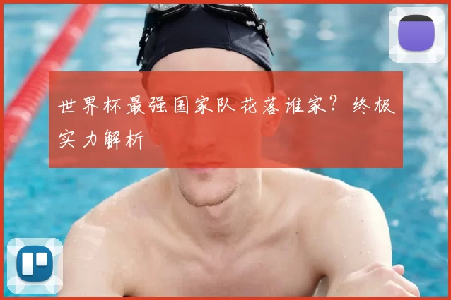 世界杯最强国家队花落谁家？终极实力解析