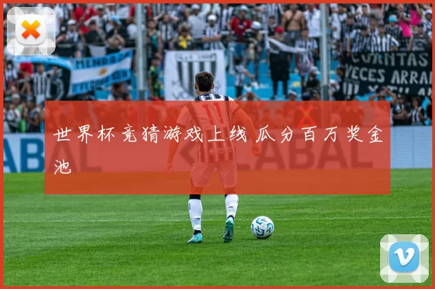 世界杯竞猜游戏上线 瓜分百万奖金池