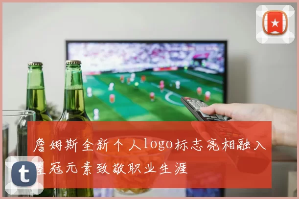 詹姆斯全新个人logo标志亮相融入皇冠元素致敬职业生涯