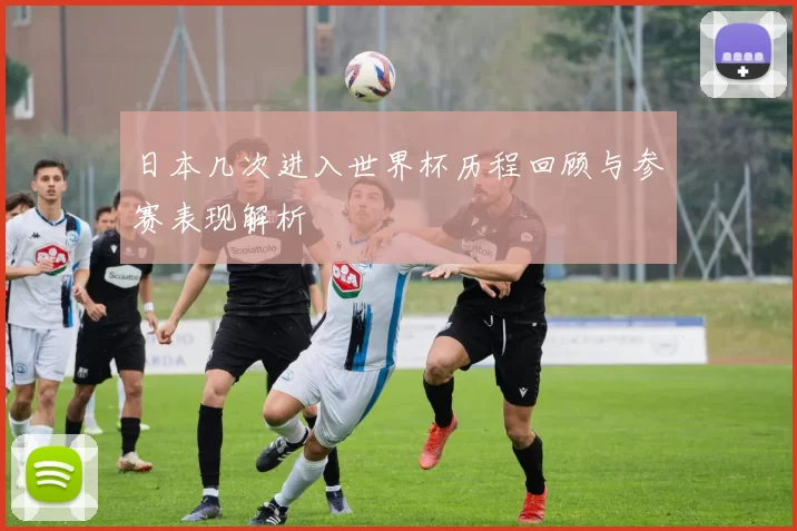日本几次进入世界杯历程回顾与参赛表现解析