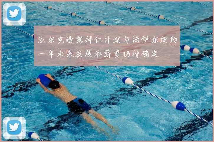 法尔克透露拜仁计划与诺伊尔续约一年未来发展和薪资仍待确定
