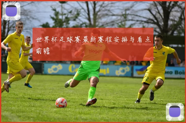 世界杯足球赛最新赛程安排与看点前瞻