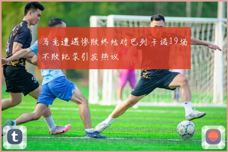 马竞遭遇惨败终结对巴列卡诺19场不败纪录引发热议