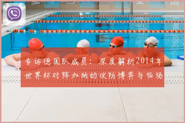 专访德国队成员:深度解析2014年世界杯对阵加纳的攻防博弈与临场调整