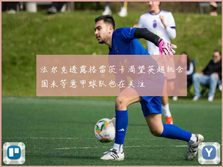 法尔克透露格雷茨卡渴望英超机会国米等意甲球队也在关注