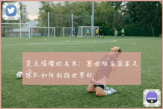 星光璀璨的名单：塞尔维亚国家足球队如何剑指世界杯