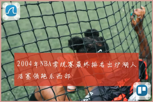 2004年NBA常规赛最终排名出炉湖人活塞领跑东西部