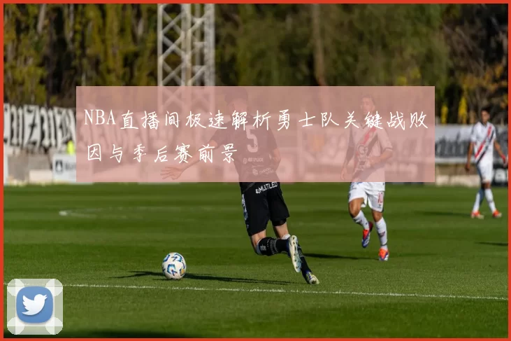 NBA直播间极速解析勇士队关键战败因与季后赛前景