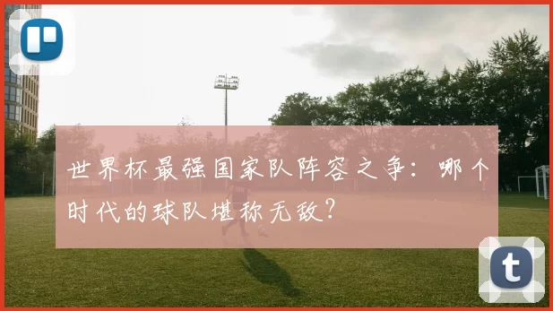 世界杯最强国家队阵容之争:哪个时代的球队堪称无敌?