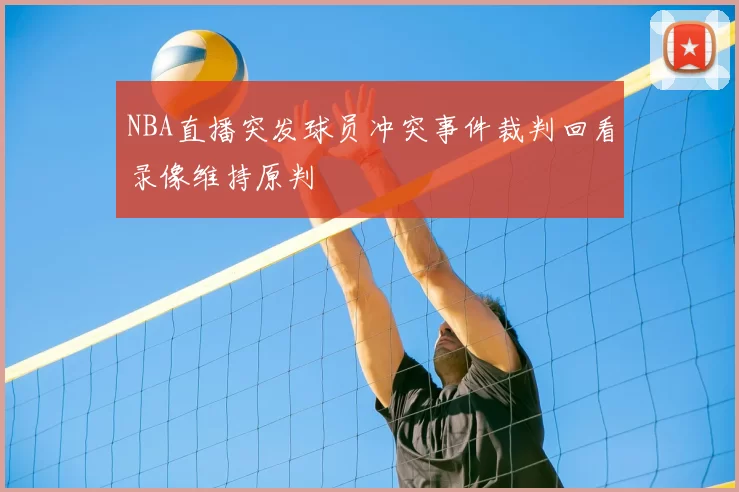 NBA直播突发球员冲突事件裁判回看录像维持原判