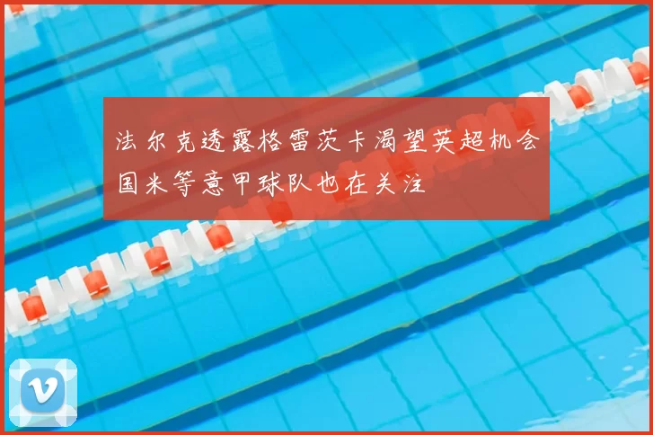 法尔克透露格雷茨卡渴望英超机会国米等意甲球队也在关注