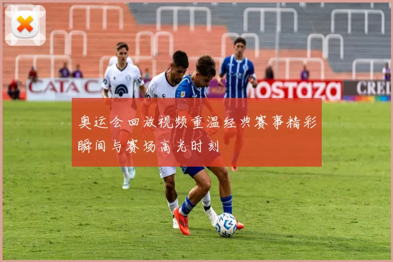 奥运会回放视频重温经典赛事精彩瞬间与赛场高光时刻
