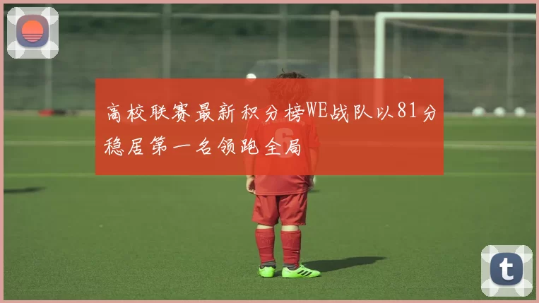 高校联赛最新积分榜WE战队以81分稳居第一名领跑全局