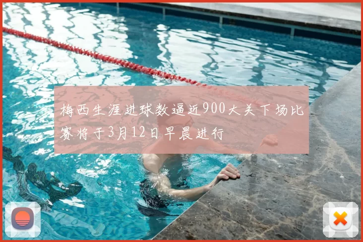 梅西生涯进球数逼近900大关下场比赛将于3月12日早晨进行