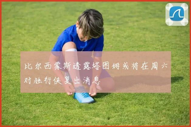 比尔西蒙斯透露塔图姆或将在周六对独行侠复出消息