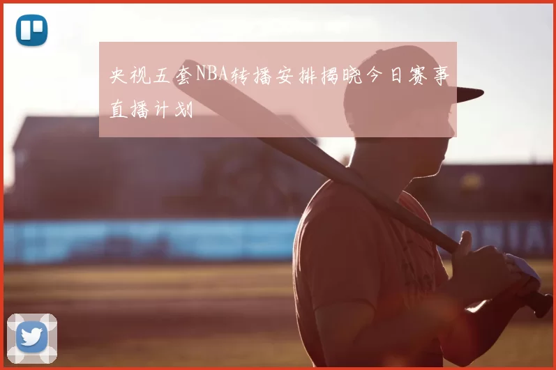 央视五套NBA转播安排揭晓今日赛事直播计划