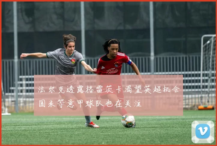 法尔克透露格雷茨卡渴望英超机会国米等意甲球队也在关注