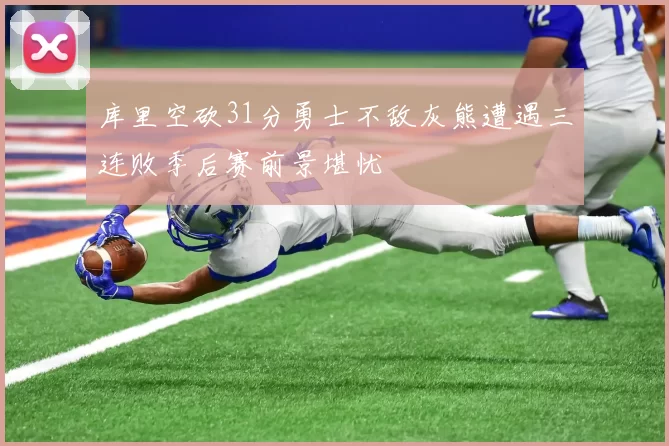 库里空砍31分勇士不敌灰熊遭遇三连败季后赛前景堪忧