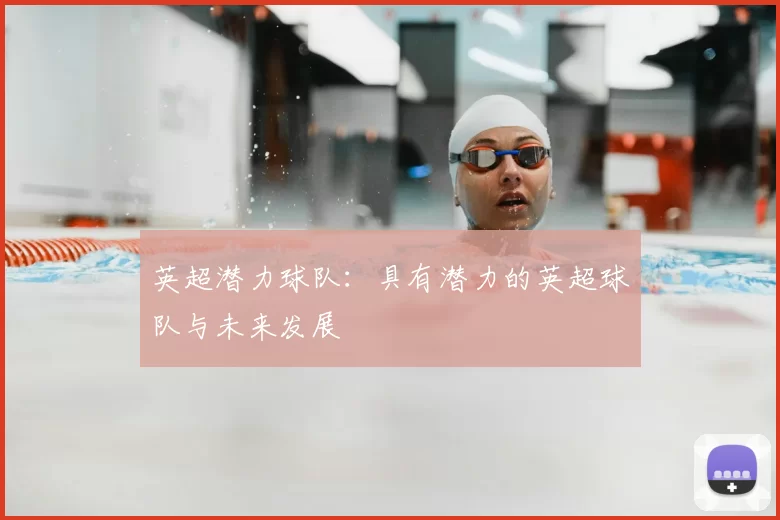 英超潜力球队:具有潜力的英超球队与未来发展