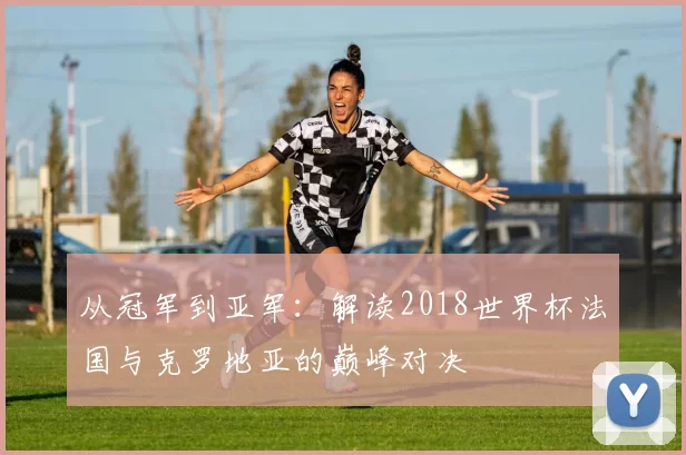 从冠军到亚军：解读2018世界杯法国与克罗地亚的巅峰对决