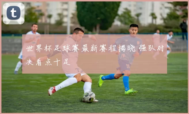 世界杯足球赛最新赛程揭晓 强队对决看点十足