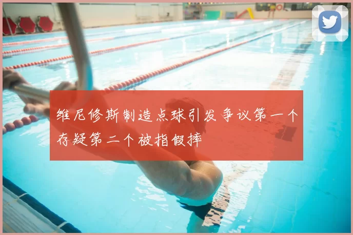 维尼修斯制造点球引发争议第一个存疑第二个被指假摔
