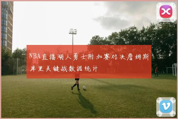 NBA直播湖人勇士附加赛对决詹姆斯库里关键战数据统计
