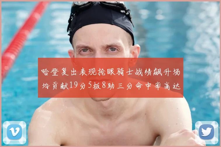 哈登复出表现抢眼骑士战绩飙升场均贡献19分5板8助三分命中率高达50