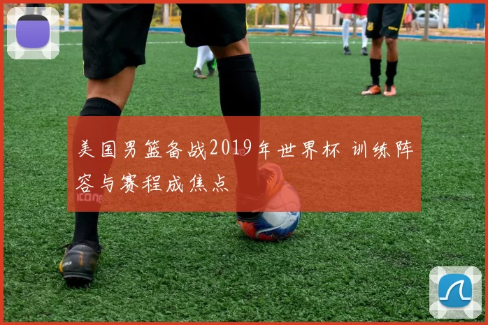 美国男篮备战2019年世界杯 训练阵容与赛程成焦点