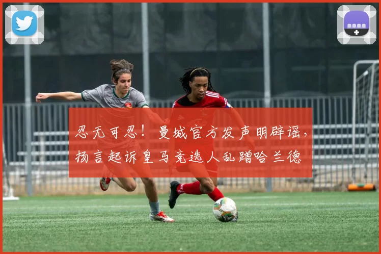 忍无可忍!曼城官方发声明辟谣,扬言起诉皇马竞选人乱蹭哈兰德
