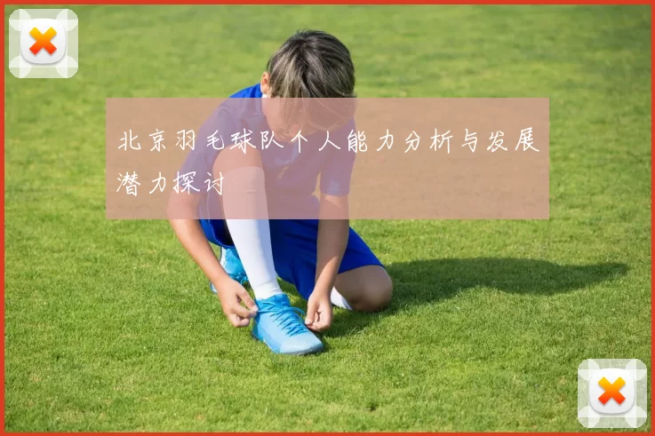 北京羽毛球队个人能力分析与发展潜力探讨