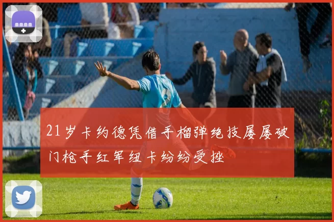 21岁卡约德凭借手榴弹绝技屡屡破门枪手红军纽卡纷纷受挫