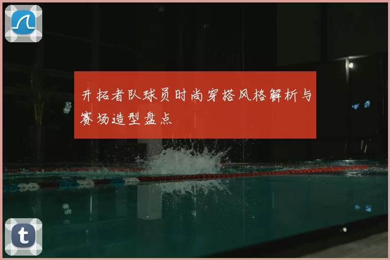 开拓者队球员时尚穿搭风格解析与赛场造型盘点