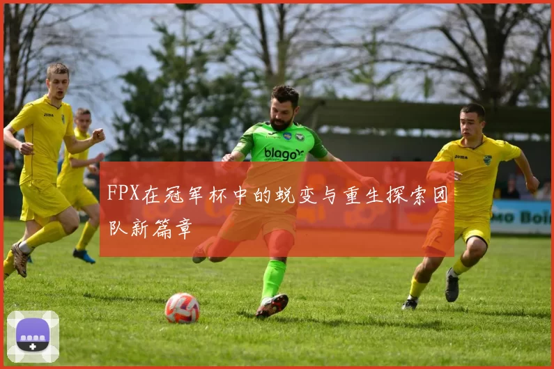 FPX在冠军杯中的蜕变与重生探索团队新篇章