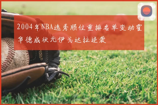 2004年NBA选秀顺位重排名单变动霍华德成状元伊戈达拉逆袭