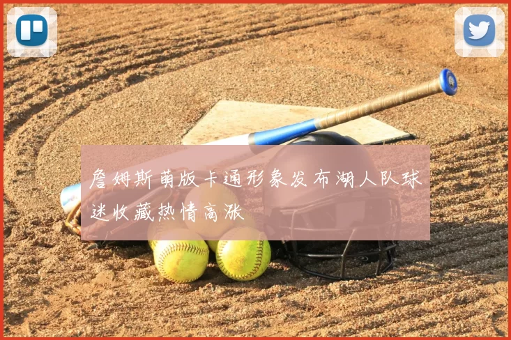 詹姆斯萌版卡通形象发布湖人队球迷收藏热情高涨