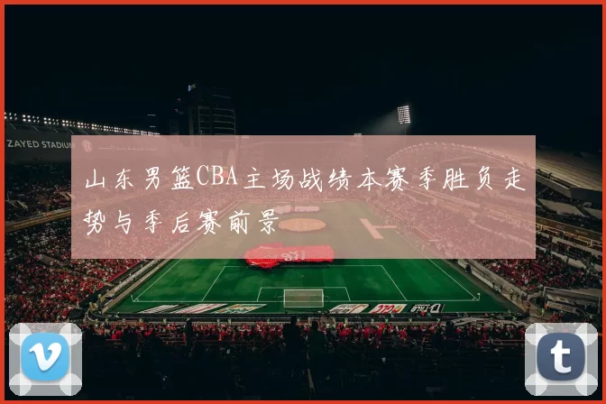 山东男篮CBA主场战绩本赛季胜负走势与季后赛前景