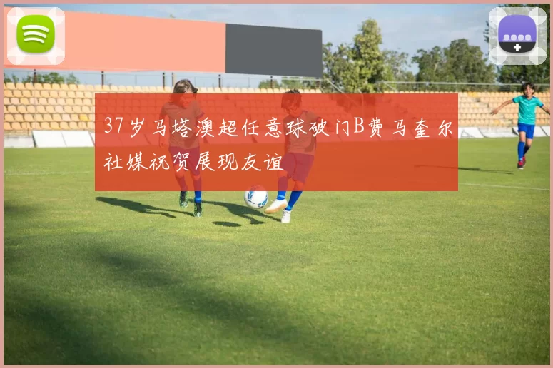 37岁马塔澳超任意球破门B费马奎尔社媒祝贺展现友谊