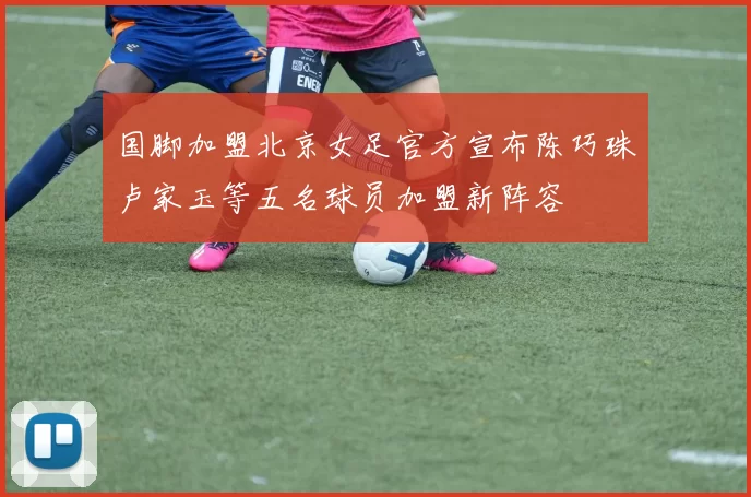 国脚加盟北京女足官方宣布陈巧珠卢家玉等五名球员加盟新阵容