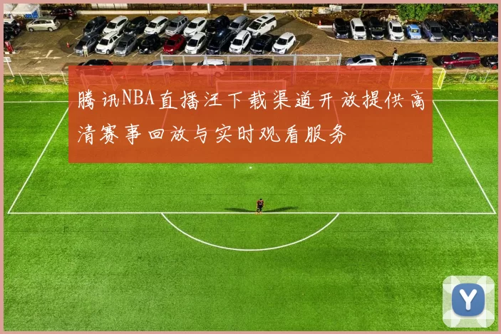 腾讯NBA直播汪下载渠道开放提供高清赛事回放与实时观看服务
