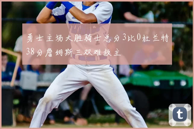 勇士主场大胜骑士总分3比0杜兰特38分詹姆斯三双难救主