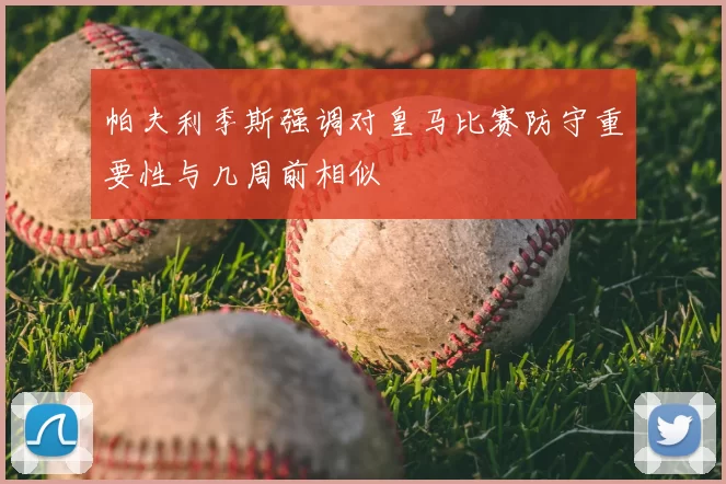 帕夫利季斯强调对皇马比赛防守重要性与几周前相似