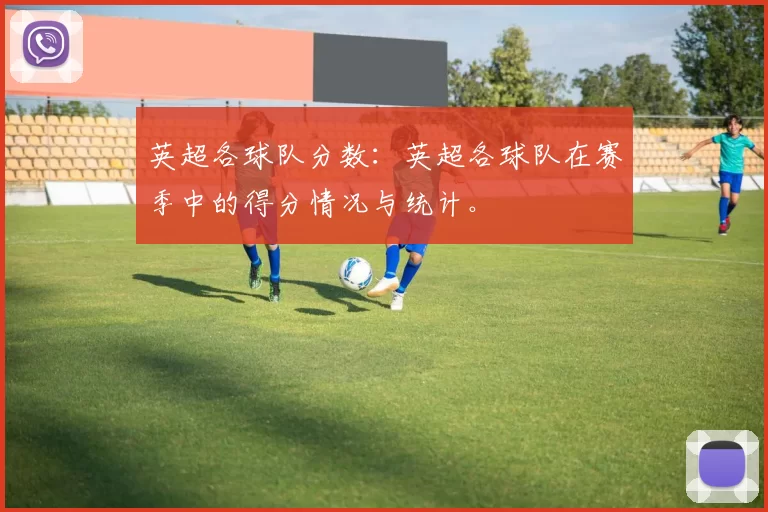 英超各球队分数:英超各球队在赛季中的得分情况与统计。