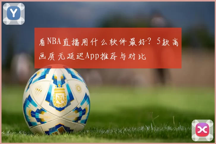 看NBA直播用什么软件最好?5款高画质无延迟App推荐与对比