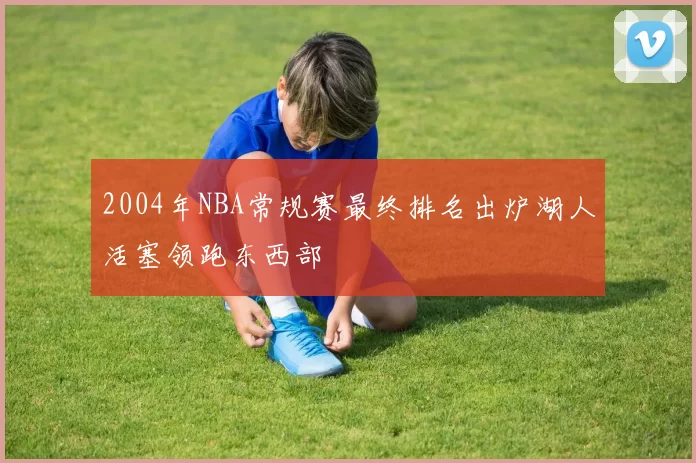 2004年NBA常规赛最终排名出炉湖人活塞领跑东西部