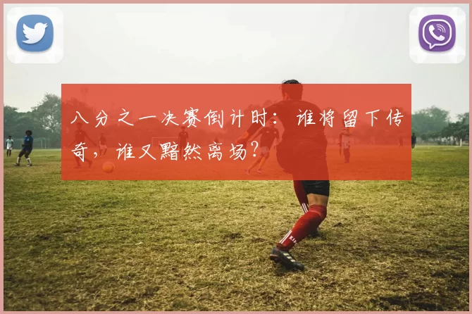 八分之一决赛倒计时：谁将留下传奇，谁又黯然离场？